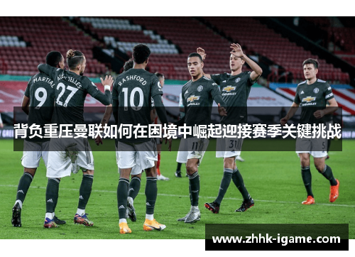 背负重压曼联如何在困境中崛起迎接赛季关键挑战
