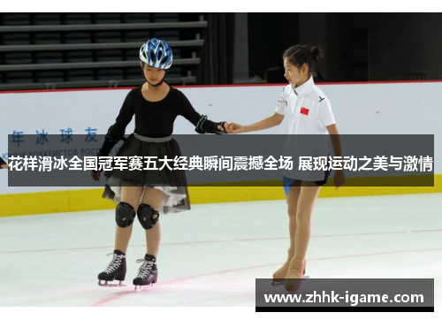 花样滑冰全国冠军赛五大经典瞬间震撼全场 展现运动之美与激情
