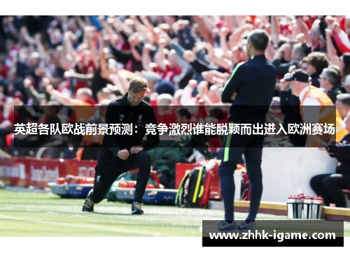 英超各队欧战前景预测：竞争激烈谁能脱颖而出进入欧洲赛场