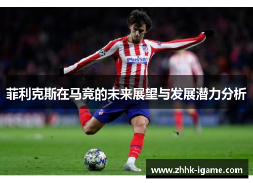 菲利克斯在马竞的未来展望与发展潜力分析