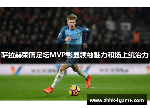 萨拉赫荣膺足坛MVP彰显领袖魅力和场上统治力