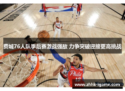费城76人队季后赛激战强敌 力争突破迎接更高挑战