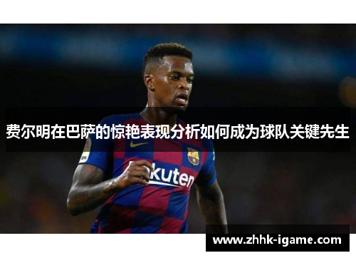 费尔明在巴萨的惊艳表现分析如何成为球队关键先生