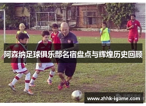 阿森纳足球俱乐部名宿盘点与辉煌历史回顾