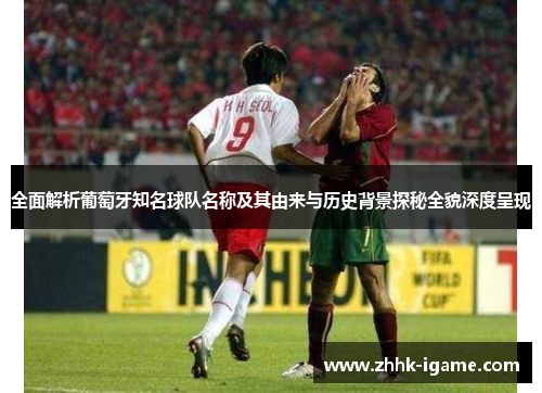 全面解析葡萄牙知名球队名称及其由来与历史背景探秘全貌深度呈现