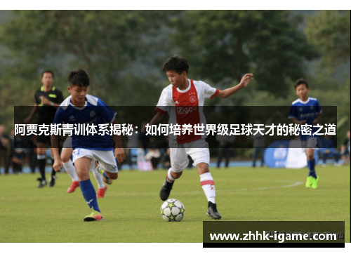 阿贾克斯青训体系揭秘：如何培养世界级足球天才的秘密之道