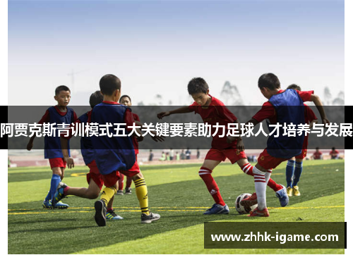 阿贾克斯青训模式五大关键要素助力足球人才培养与发展