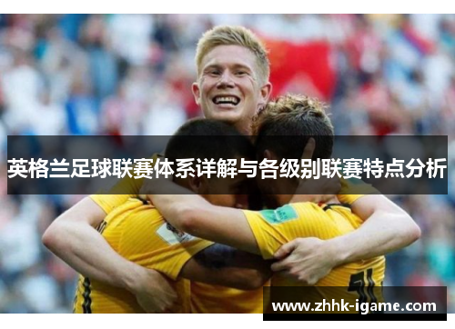 英格兰足球联赛体系详解与各级别联赛特点分析