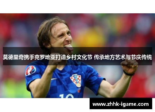 莫德里奇携手克罗地亚打造乡村文化节 传承地方艺术与节庆传统