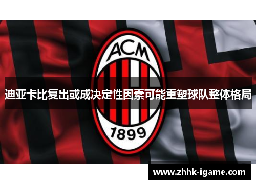 迪亚卡比复出或成决定性因素可能重塑球队整体格局