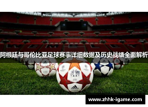 阿根廷与哥伦比亚足球赛事详细数据及历史战绩全面解析