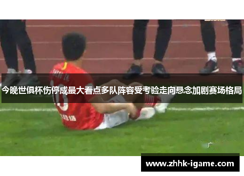 今晚世俱杯伤停成最大看点多队阵容受考验走向悬念加剧赛场格局