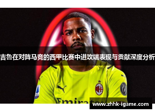 吉鲁在对阵马竞的西甲比赛中进攻端表现与贡献深度分析