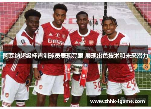 阿森纳超级杯青训球员表现亮眼 展现出色技术和未来潜力