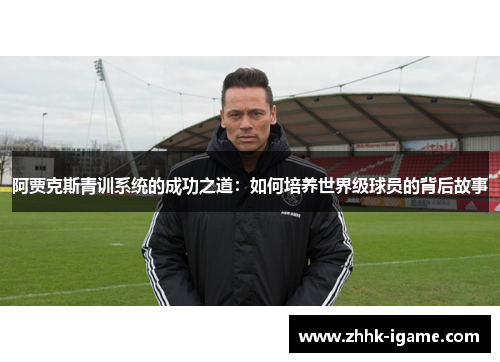 阿贾克斯青训系统的成功之道：如何培养世界级球员的背后故事