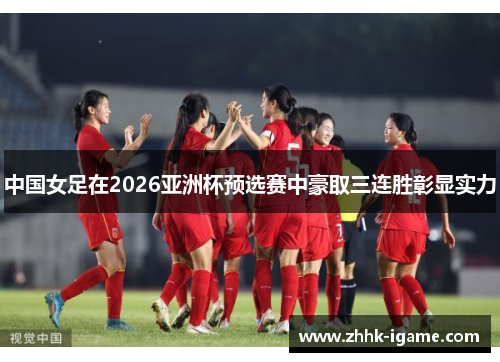 中国女足在2026亚洲杯预选赛中豪取三连胜彰显实力