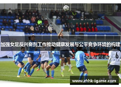 加强女足反兴奋剂工作推动健康发展与公平竞争环境的构建