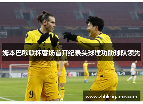 姆本巴欧联杯客场首开纪录头球建功助球队领先