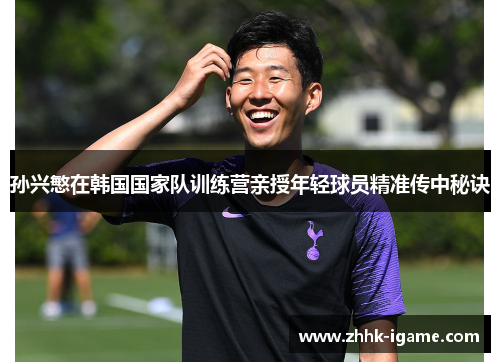 孙兴慜在韩国国家队训练营亲授年轻球员精准传中秘诀