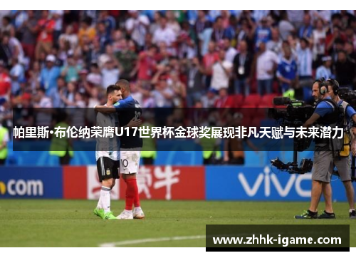 帕里斯·布伦纳荣膺U17世界杯金球奖展现非凡天赋与未来潜力