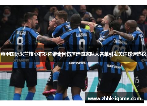 意甲国际米兰核心布罗佐维奇因伤落选国家队大名单引发关注球迷热议