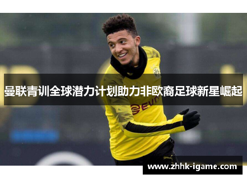 曼联青训全球潜力计划助力非欧裔足球新星崛起