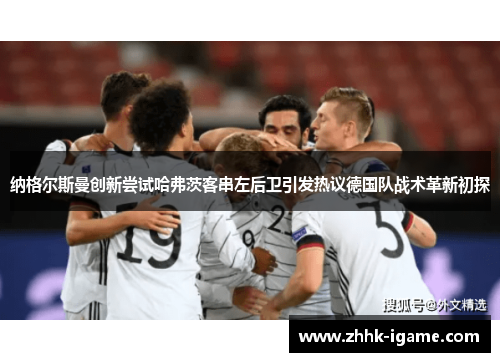 纳格尔斯曼创新尝试哈弗茨客串左后卫引发热议德国队战术革新初探