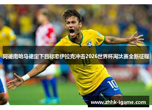 阿德南哈马德定下目标率伊拉克冲击2026世界杯淘汰赛全新征程