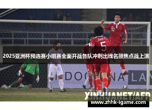 2025亚洲杯预选赛小组赛全面开战各队冲刺出线名额焦点战上演