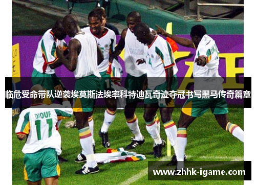 临危受命带队逆袭埃莫斯法埃率科特迪瓦奇迹夺冠书写黑马传奇篇章