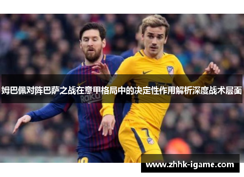 姆巴佩对阵巴萨之战在意甲格局中的决定性作用解析深度战术层面