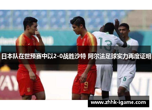 日本队在世预赛中以2-0战胜沙特 阿尔法足球实力再度证明